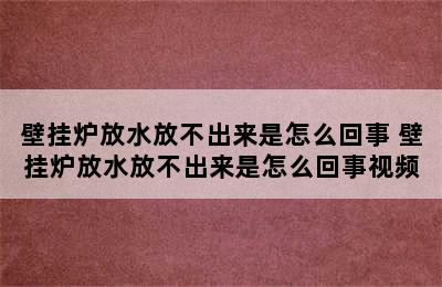 壁挂炉放水放不出来是怎么回事 壁挂炉放水放不出来是怎么回事视频